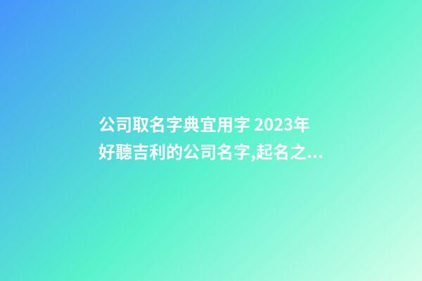 公司取名字典宜用字 2023年好聽吉利的公司名字,起名之家-第1張-公司起名-玄機派